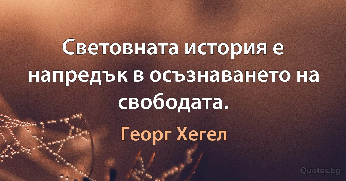 Световната история е напредък в осъзнаването на свободата. (Георг Хегел)