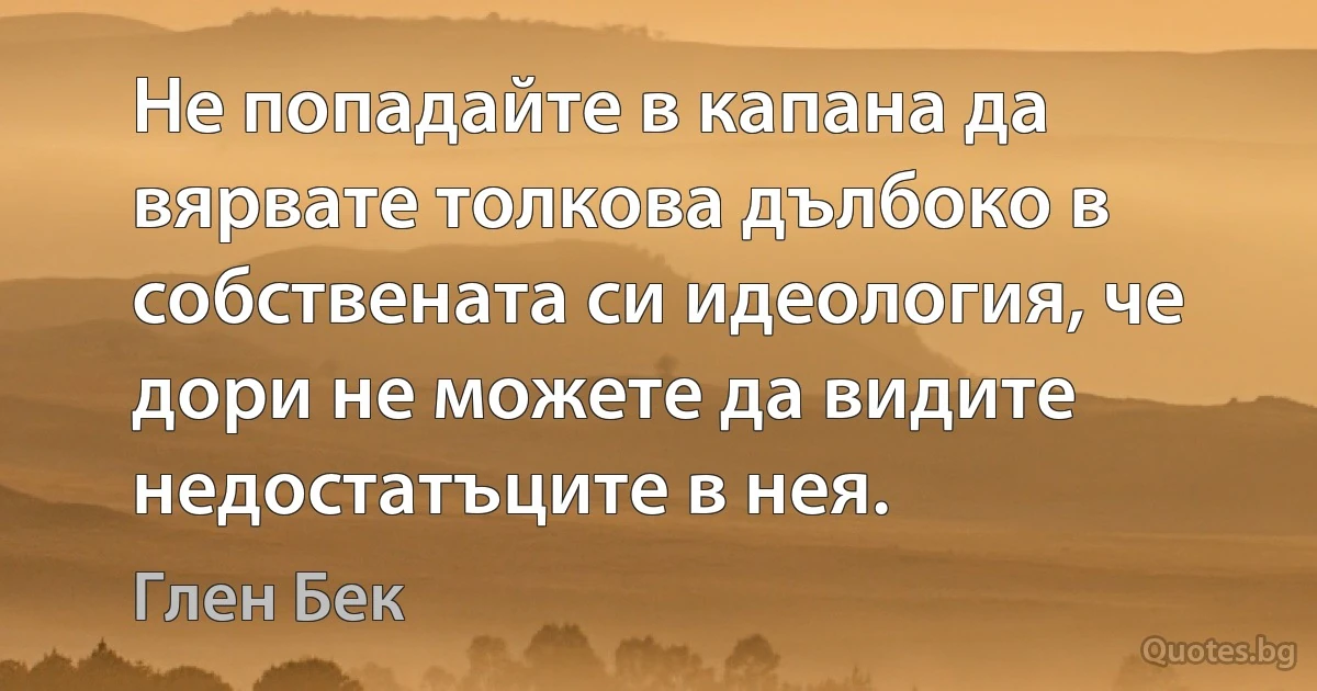 Не попадайте в капана да вярвате толкова дълбоко в собствената си идеология, че дори не можете да видите недостатъците в нея. (Глен Бек)