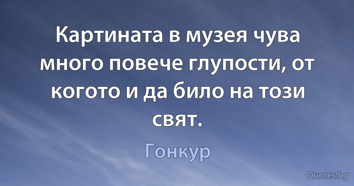 Картината в музея чува много повече глупости, от когото и да било на този свят. (Гонкур)