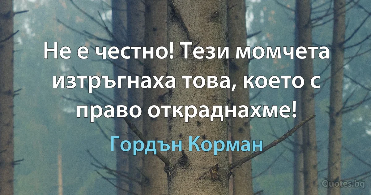 Не е честно! Тези момчета изтръгнаха това, което с право откраднахме! (Гордън Корман)