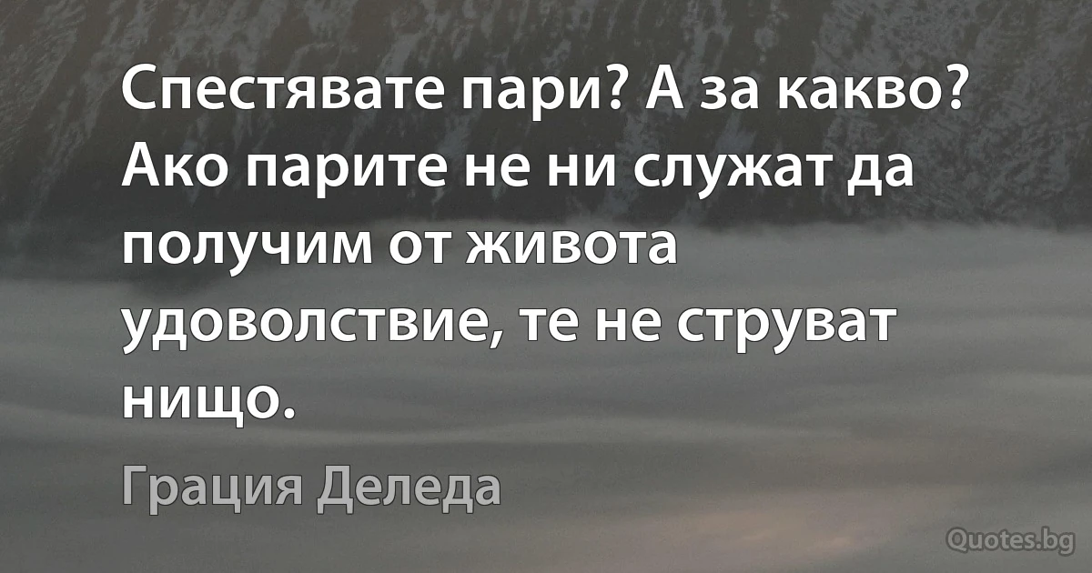 Спестявате пари? А за какво? Ако парите не ни служат да получим от живота удоволствие, те не струват нищо. (Грация Деледа)