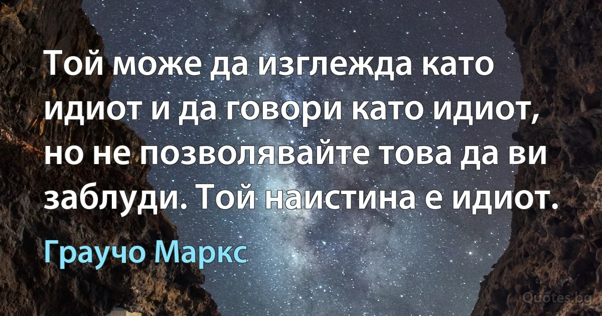 Той може да изглежда като идиот и да говори като идиот, но не позволявайте това да ви заблуди. Той наистина е идиот. (Граучо Маркс)