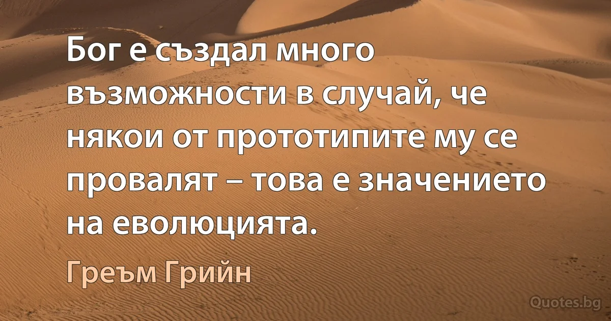 Бог е създал много възможности в случай, че някои от прототипите му се провалят – това е значението на еволюцията. (Греъм Грийн)