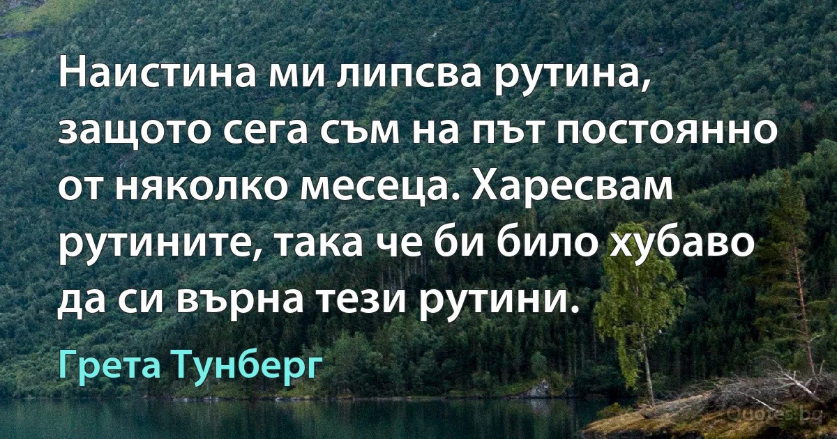 Наистина ми липсва рутина, защото сега съм на път постоянно от няколко месеца. Харесвам рутините, така че би било хубаво да си върна тези рутини. (Грета Тунберг)