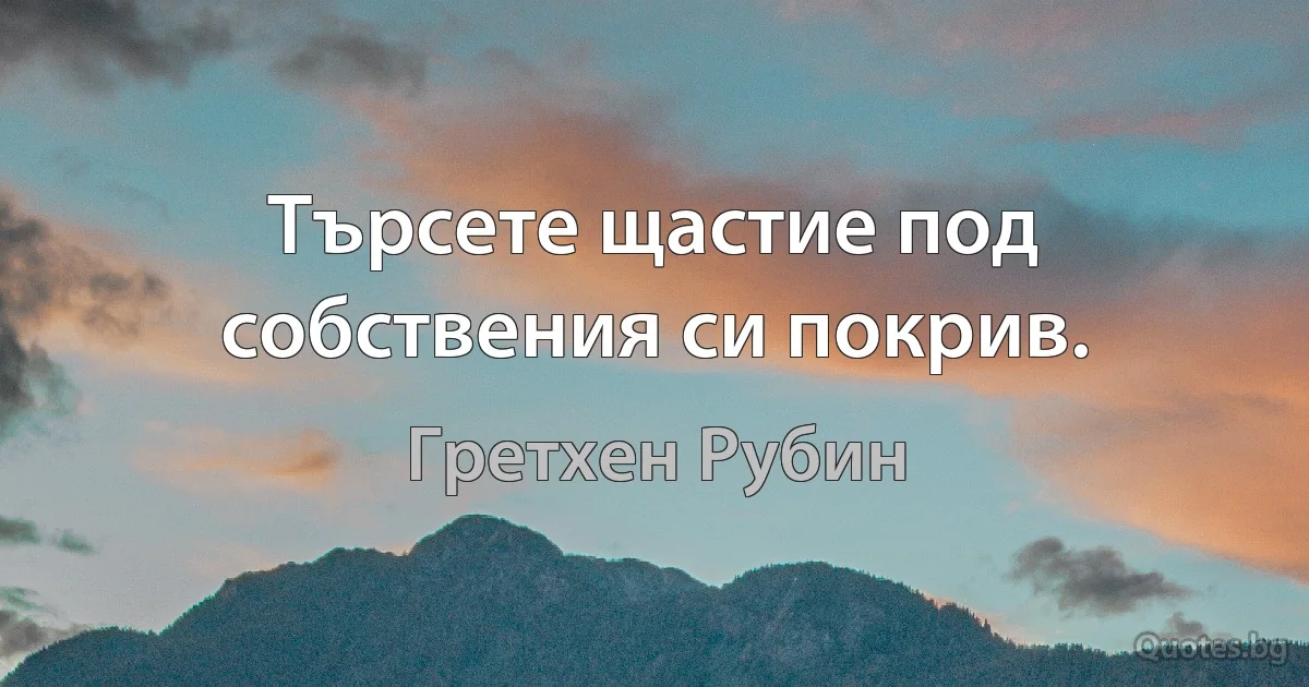 Търсете щастие под собствения си покрив. (Гретхен Рубин)