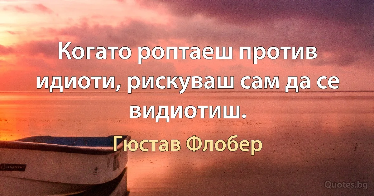 Когато роптаеш против идиоти, рискуваш сам да се видиотиш. (Гюстав Флобер)