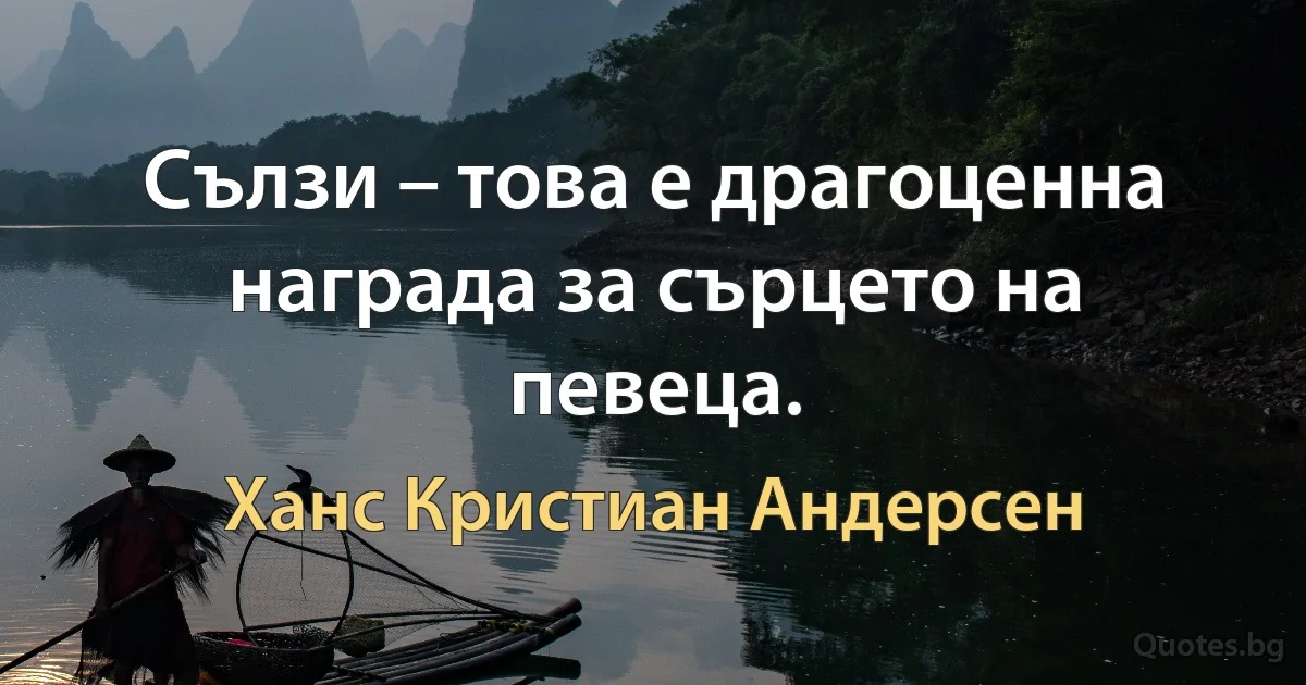 Сълзи – това е драгоценна награда за сърцето на певеца. (Ханс Кристиан Андерсен)