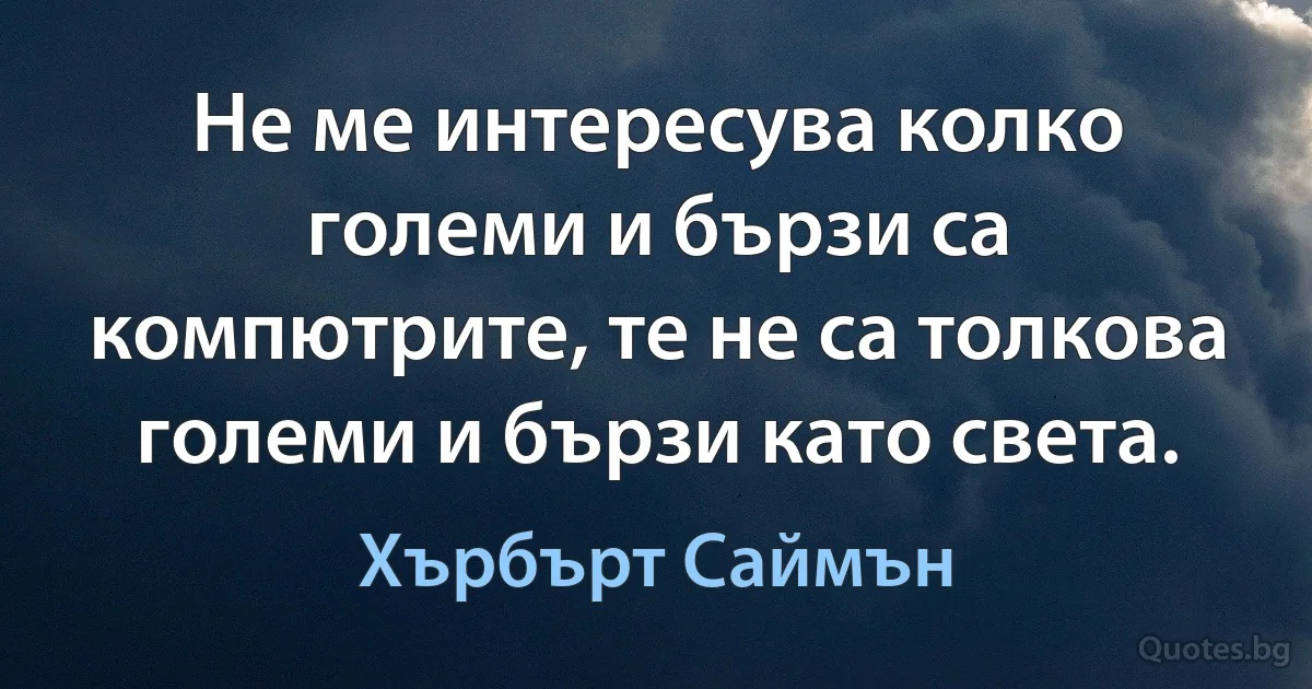 Не ме интересува колко големи и бързи са компютрите, те не са толкова големи и бързи като света. (Хърбърт Саймън)