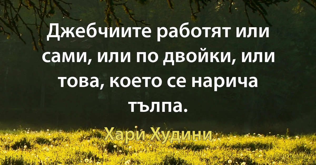 Джебчиите работят или сами, или по двойки, или това, което се нарича тълпа. (Хари Худини)