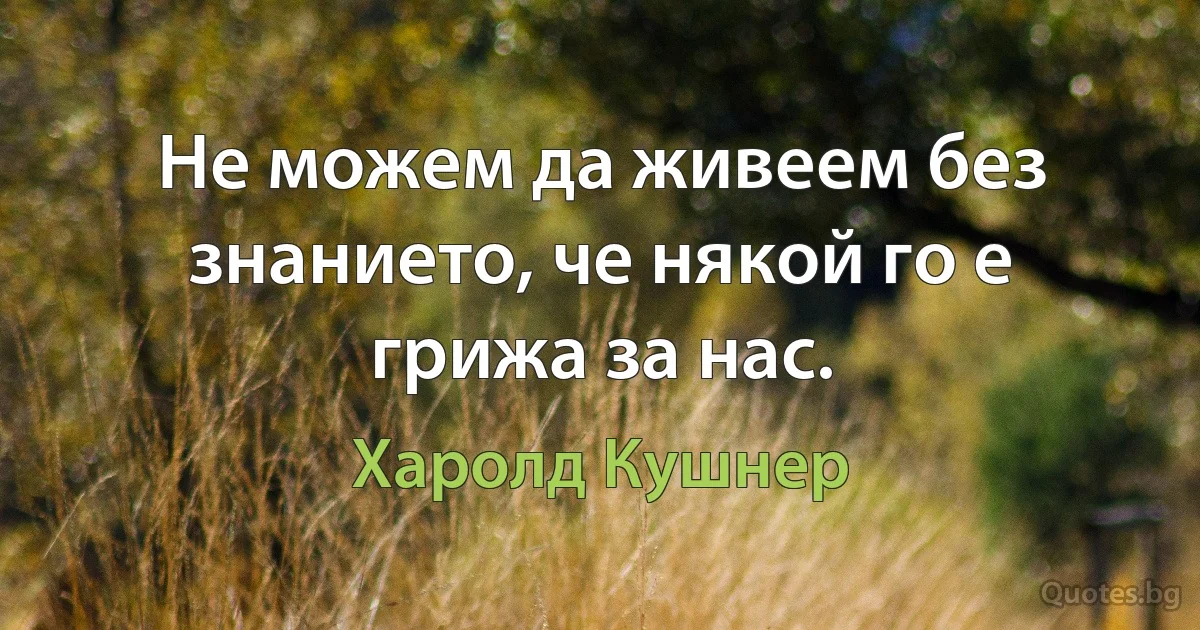 Не можем да живеем без знанието, че някой го е грижа за нас. (Харолд Кушнер)