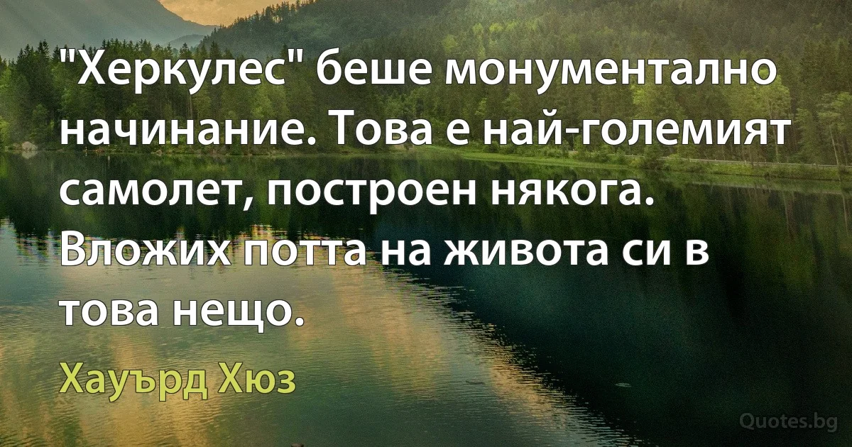 "Херкулес" беше монументално начинание. Това е най-големият самолет, построен някога. Вложих потта на живота си в това нещо. (Хауърд Хюз)