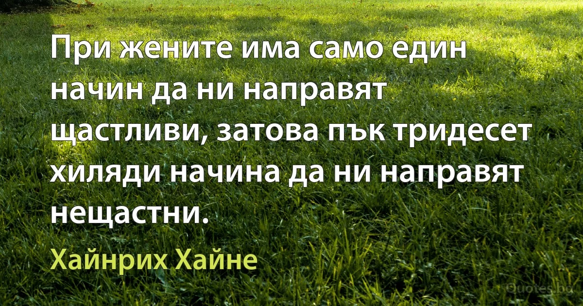 При жените има само един начин да ни направят щастливи, затова пък тридесет хиляди начина да ни направят нещастни. (Хайнрих Хайне)