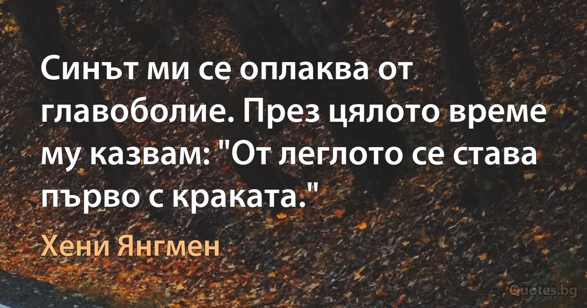 Синът ми се оплаква от главоболие. През цялото време му казвам: "От леглото се става първо с краката." (Хени Янгмен)