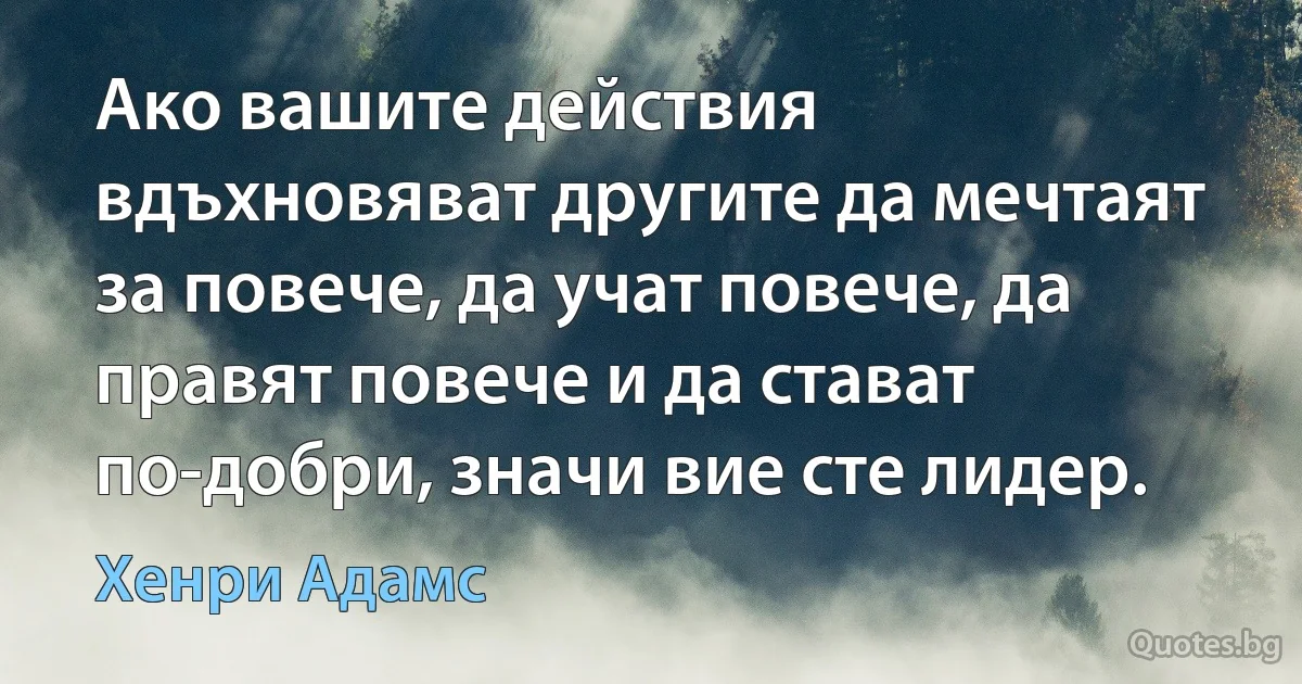 Ако вашите действия вдъхновяват другите да мечтаят за повече, да учат повече, да правят повече и да стават по-добри, значи вие сте лидер. (Хенри Адамс)