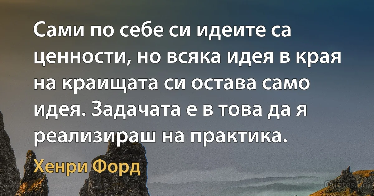 Сами по себе си идеите са ценности, но всяка идея в края на краищата си остава само идея. Задачата е в това да я реализираш на практика. (Хенри Форд)