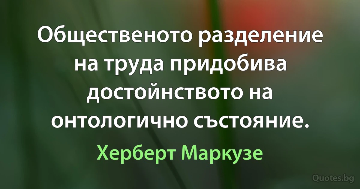 Общественото разделение на труда придобива достойнството на онтологично състояние. (Херберт Маркузе)