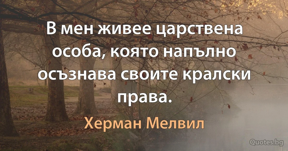 В мен живее царствена особа, която напълно осъзнава своите кралски права. (Херман Мелвил)