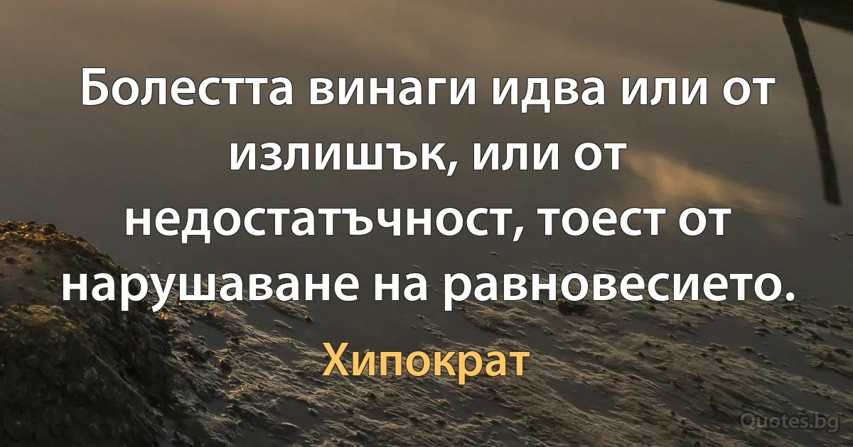 Болестта винаги идва или от излишък, или от недостатъчност, тоест от нарушаване на равновесието. (Хипократ)