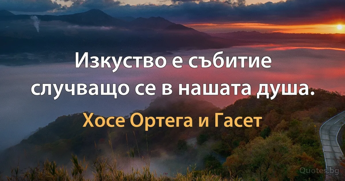 Изкуство е събитие случващо се в нашата душа. (Хосе Ортега и Гасет)