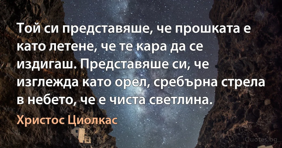 Той си представяше, че прошката е като летене, че те кара да се издигаш. Представяше си, че изглежда като орел, сребърна стрела в небето, че е чиста светлина. (Христос Циолкас)