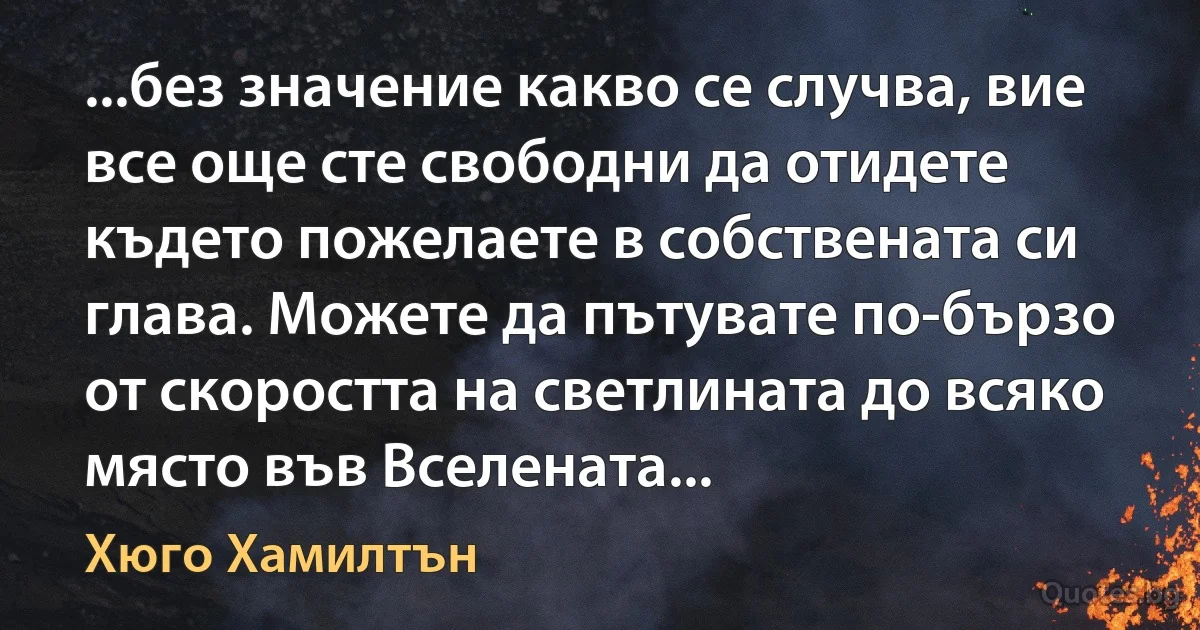 ...без значение какво се случва, вие все още сте свободни да отидете където пожелаете в собствената си глава. Можете да пътувате по-бързо от скоростта на светлината до всяко място във Вселената... (Хюго Хамилтън)