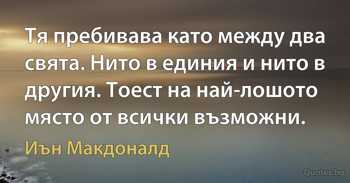 Тя пребивава като между два свята. Нито в единия и нито в другия. Тоест на най-лошото място от всички възможни. (Иън Макдоналд)