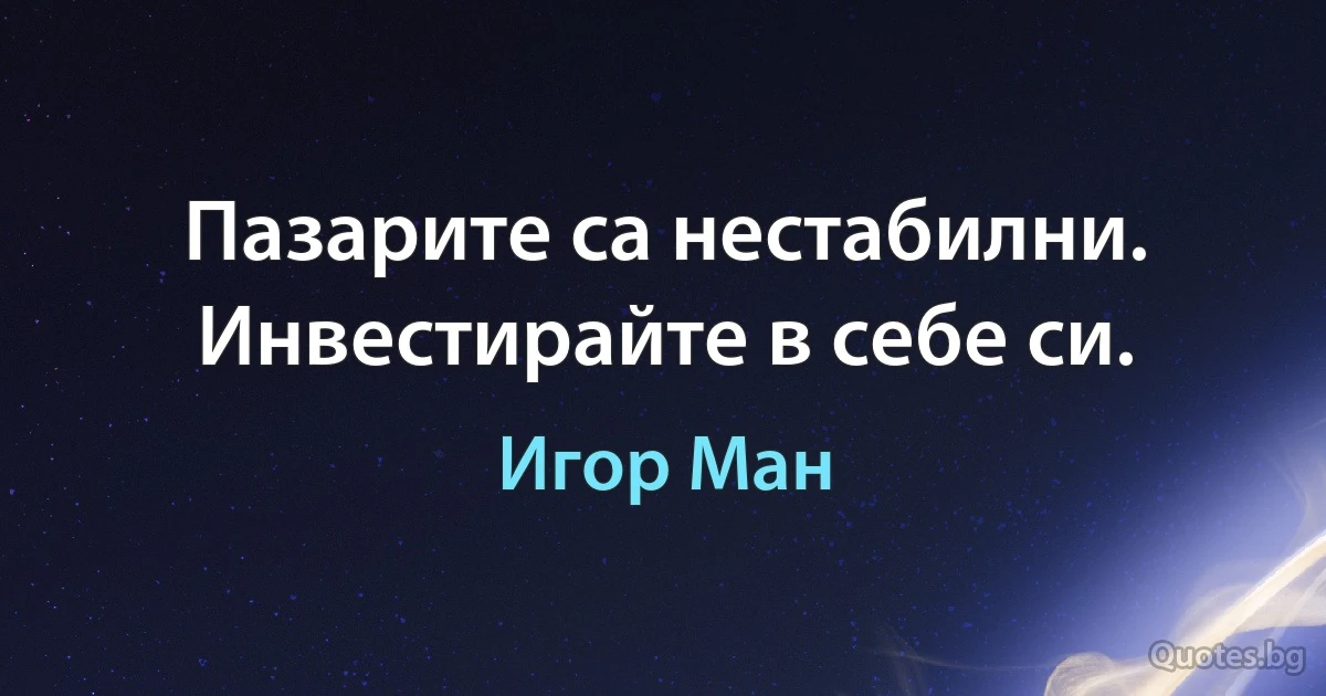 Пазарите са нестабилни. Инвестирайте в себе си. (Игор Ман)