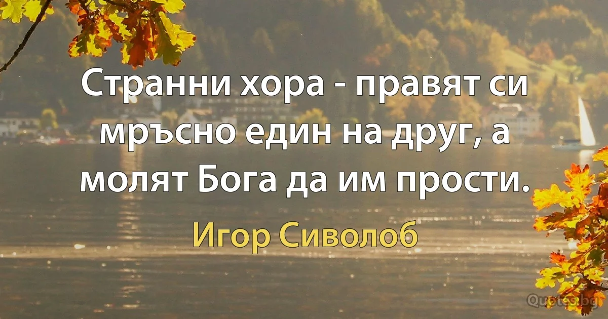 Странни хора - правят си мръсно един на друг, а молят Бога да им прости. (Игор Сиволоб)