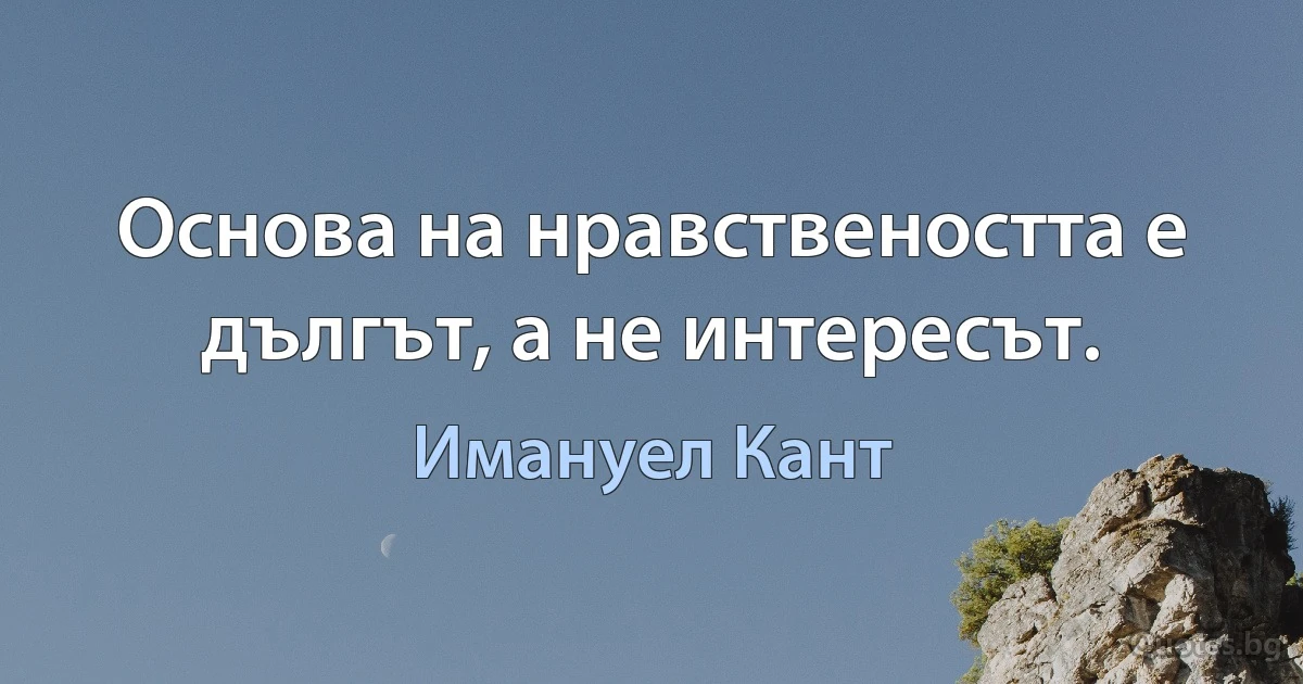 Основа на нравствеността е дългът, а не интересът. (Имануел Кант)