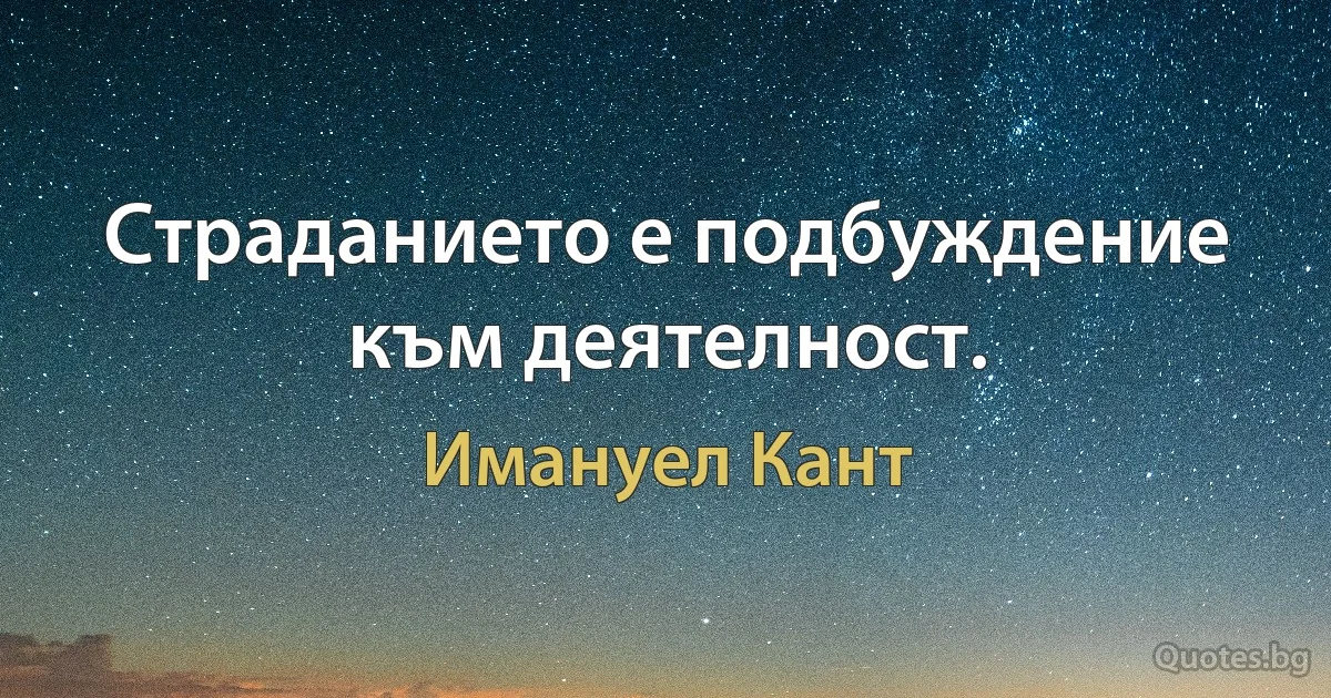 Страданието е подбуждение към деятелност. (Имануел Кант)