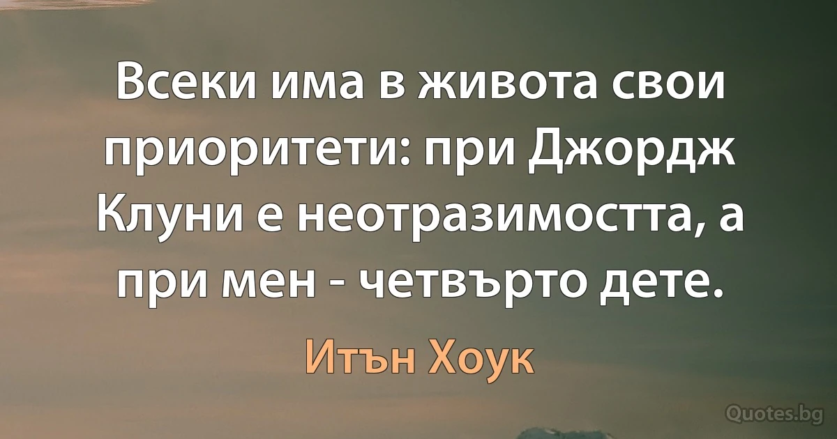 Всеки има в живота свои приоритети: при Джордж Клуни е неотразимостта, а при мен - четвърто дете. (Итън Хоук)