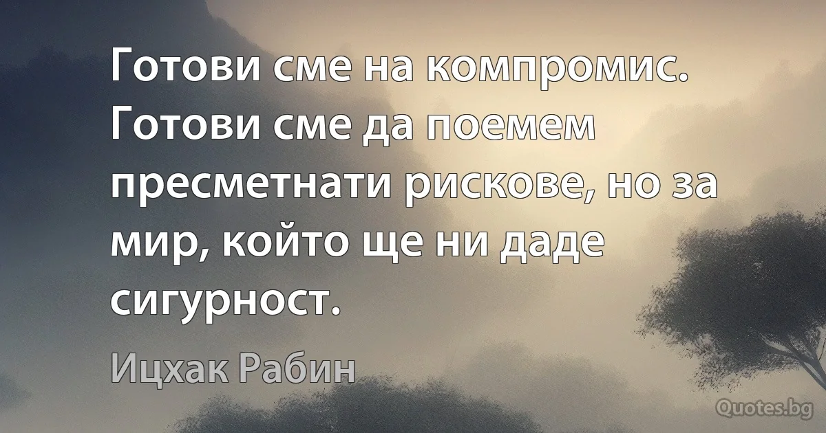 Готови сме на компромис. Готови сме да поемем пресметнати рискове, но за мир, който ще ни даде сигурност. (Ицхак Рабин)