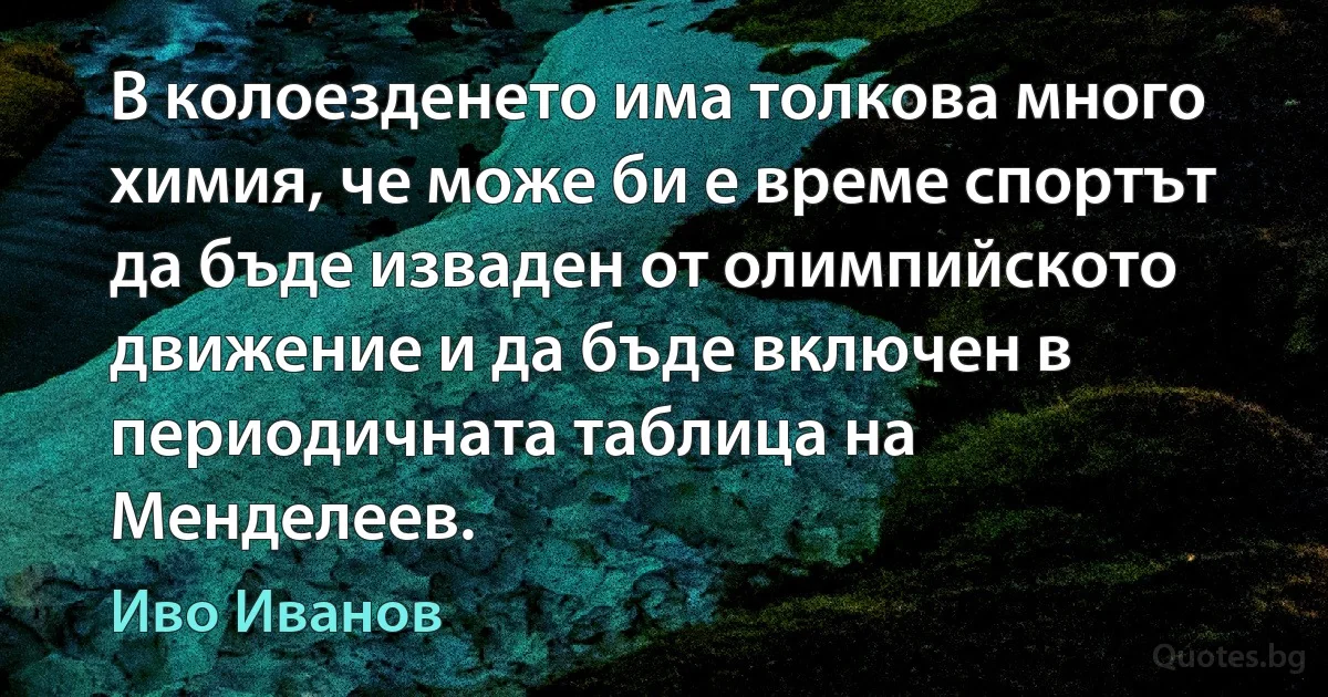 В колоезденето има толкова много химия, че може би е време спортът да бъде изваден от олимпийското движение и да бъде включен в периодичната таблица на Менделеев. (Иво Иванов)