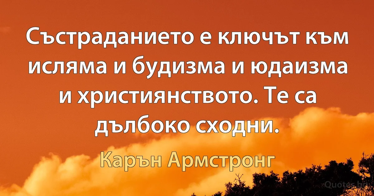 Състраданието е ключът към исляма и будизма и юдаизма и християнството. Те са дълбоко сходни. (Карън Армстронг)