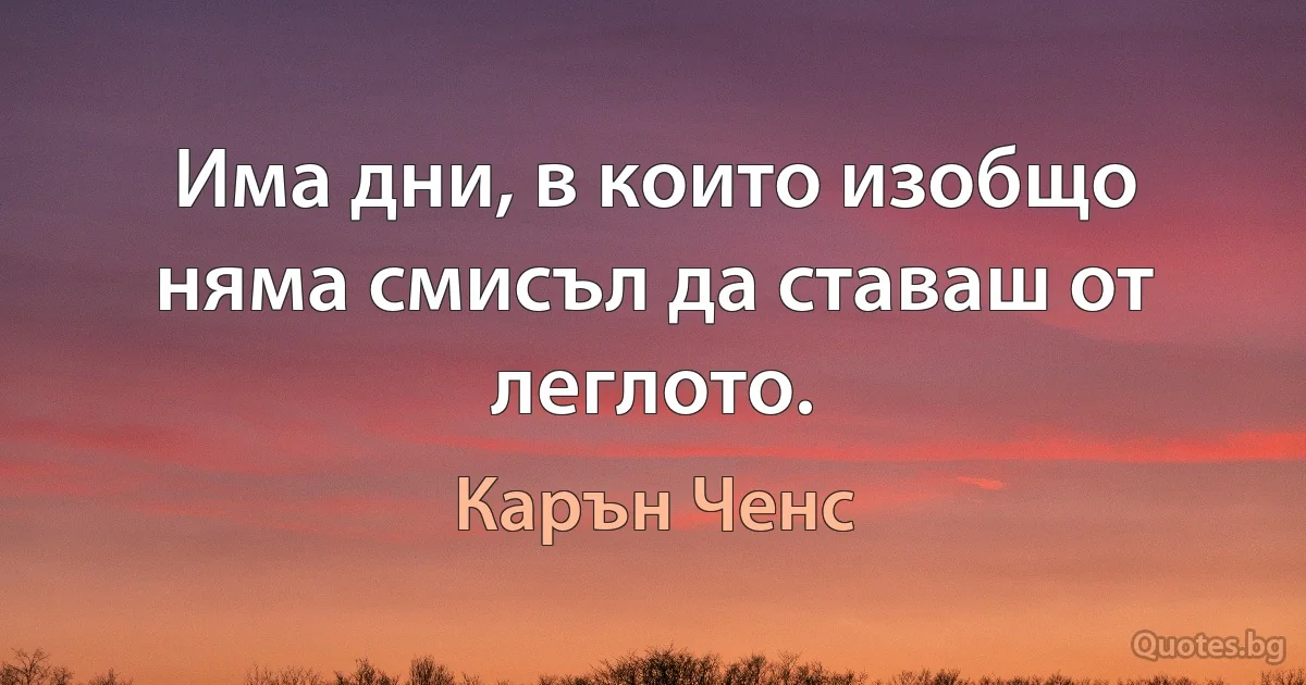 Има дни, в които изобщо няма смисъл да ставаш от леглото. (Карън Ченс)