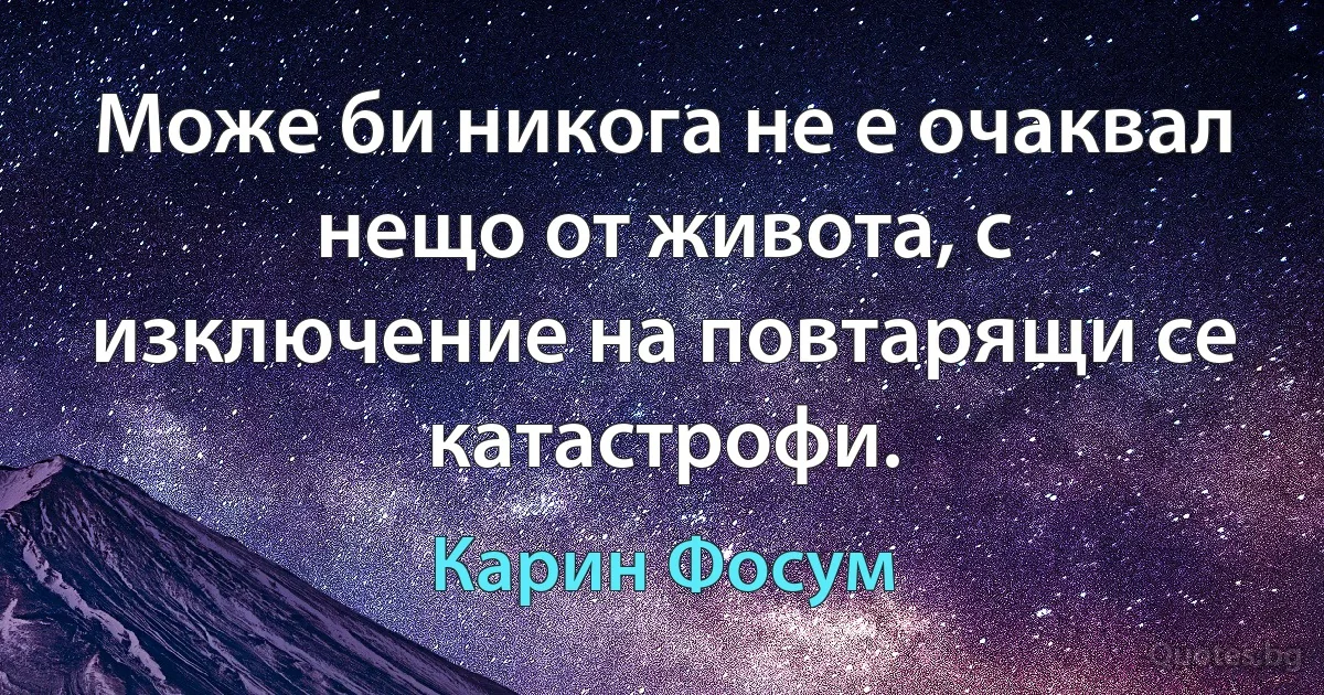 Може би никога не е очаквал нещо от живота, с изключение на повтарящи се катастрофи. (Карин Фосум)