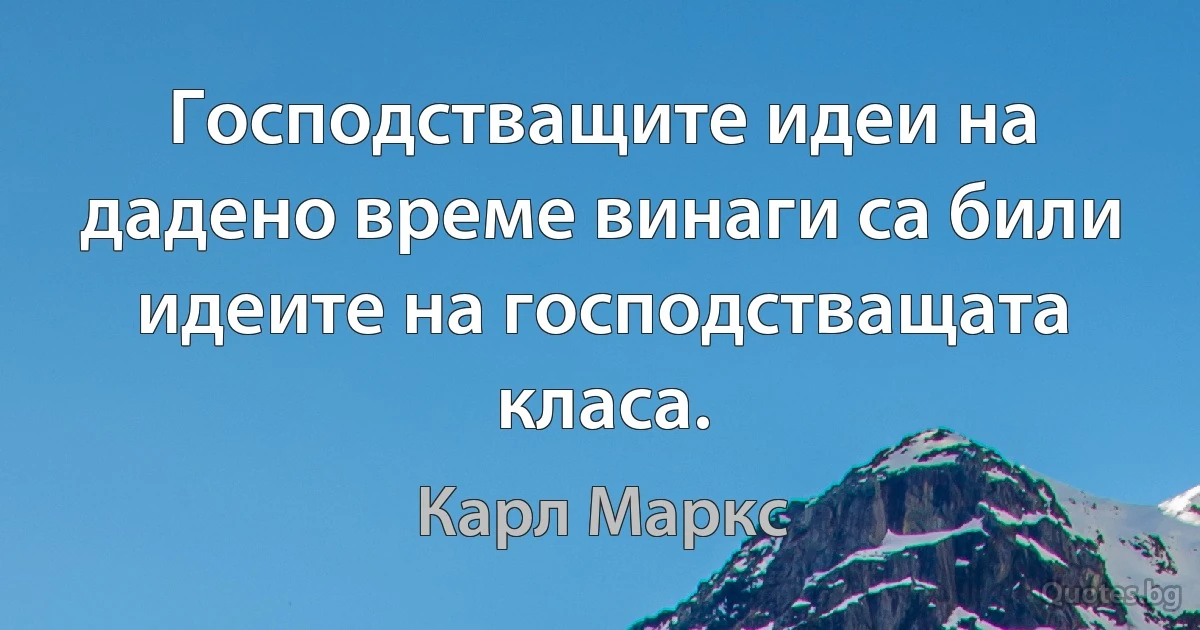 Господстващите идеи на дадено време винаги са били идеите на господстващата класа. (Карл Маркс)