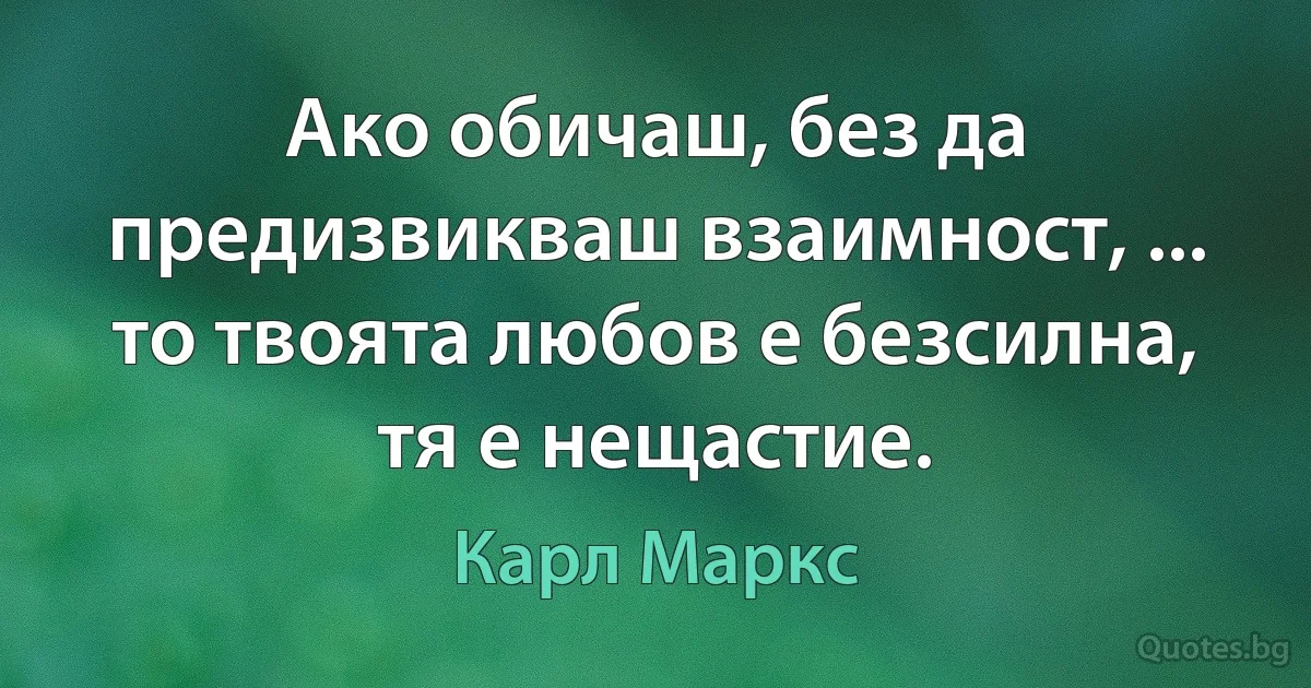 Ако обичаш, без да предизвикваш взаимност, ... то твоята любов е безсилна, тя е нещастие. (Карл Маркс)