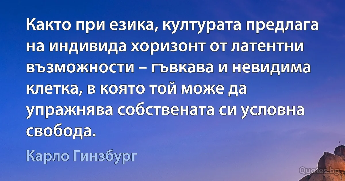 Както при езика, културата предлага на индивида хоризонт от латентни възможности – гъвкава и невидима клетка, в която той може да упражнява собствената си условна свобода. (Карло Гинзбург)