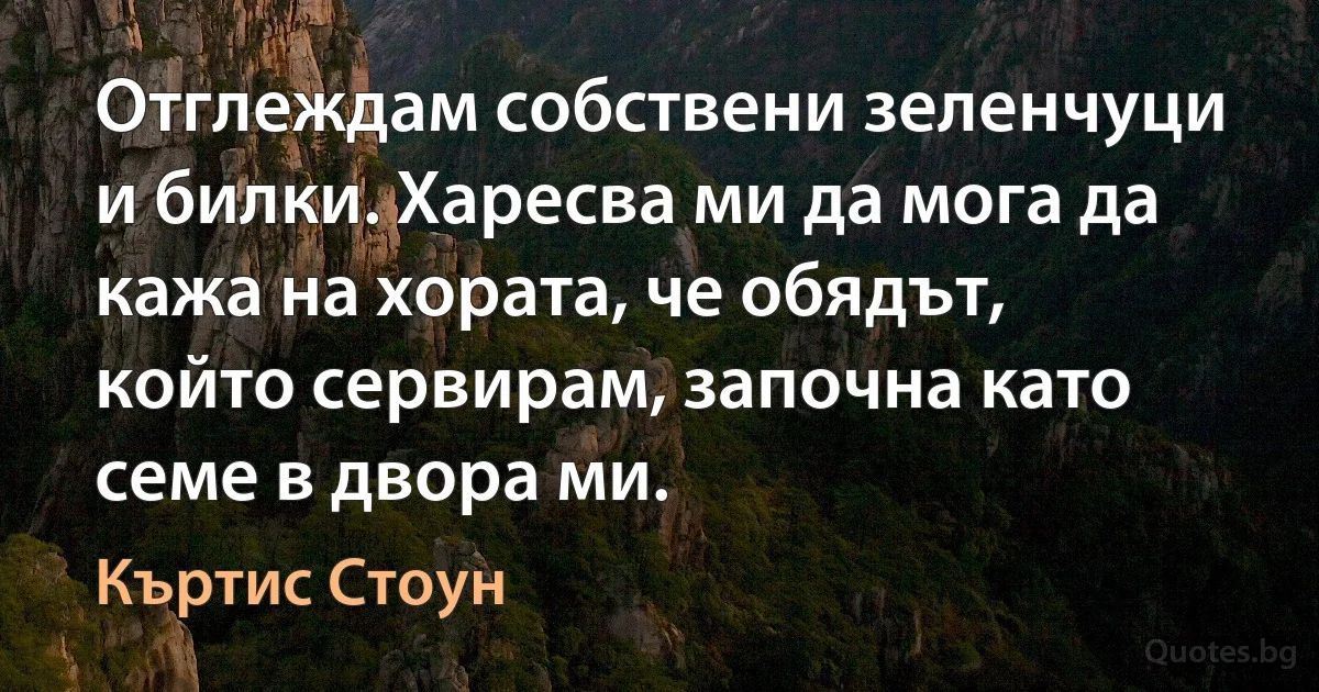 Отглеждам собствени зеленчуци и билки. Харесва ми да мога да кажа на хората, че обядът, който сервирам, започна като семе в двора ми. (Къртис Стоун)