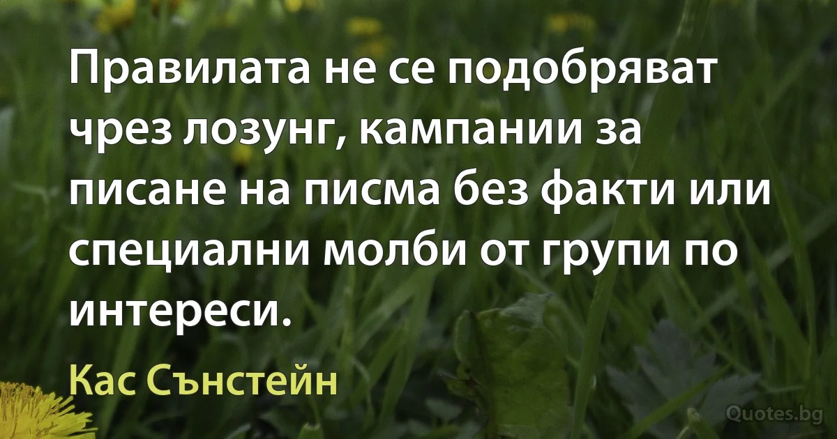 Правилата не се подобряват чрез лозунг, кампании за писане на писма без факти или специални молби от групи по интереси. (Кас Сънстейн)