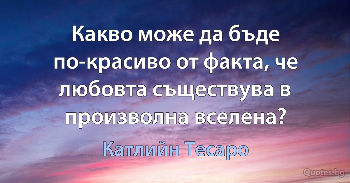 Какво може да бъде по-красиво от факта, че любовта съществува в произволна вселена? (Катлийн Тесаро)