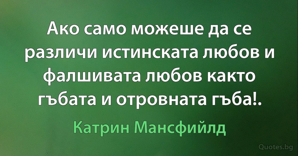 Ако само можеше да се различи истинската любов и фалшивата любов както гъбата и отровната гъба!. (Катрин Мансфийлд)