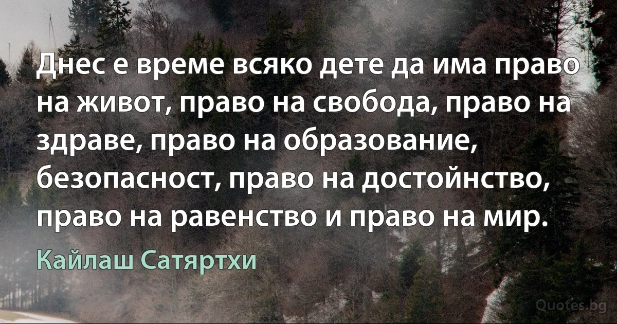 Днес е време всяко дете да има право на живот, право на свобода, право на здраве, право на образование, безопасност, право на достойнство, право на равенство и право на мир. (Кайлаш Сатяртхи)