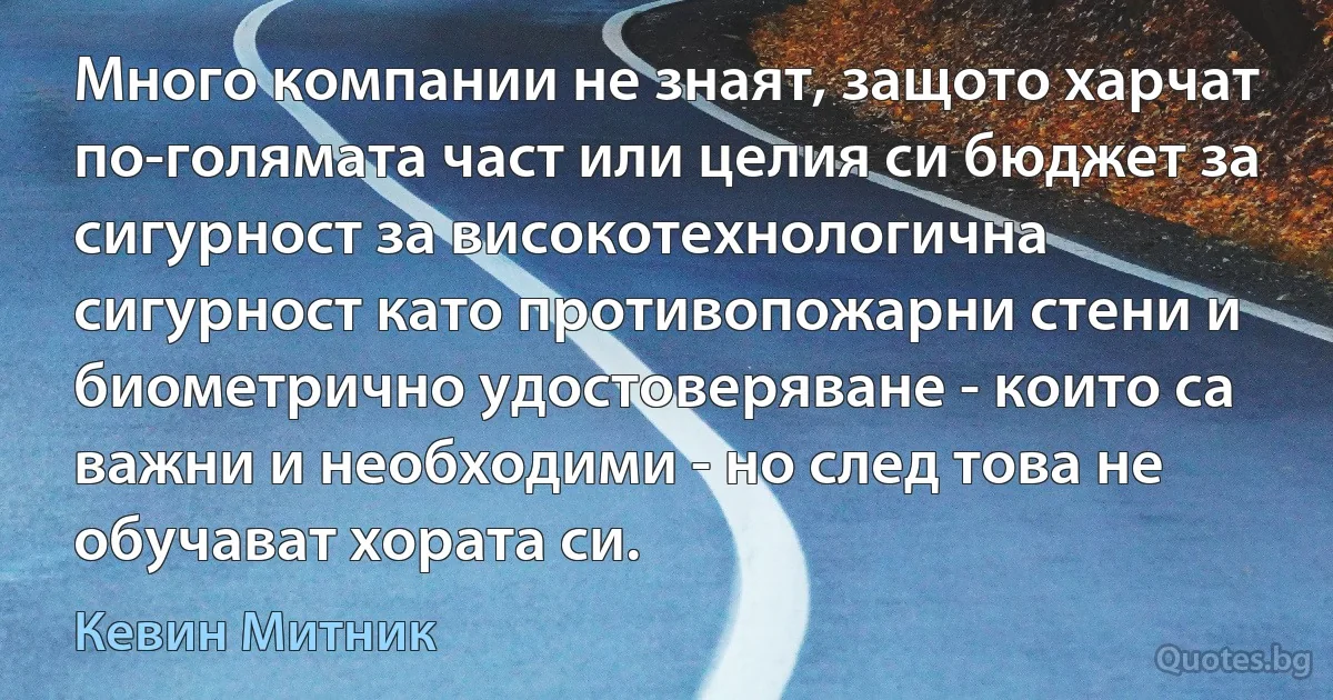 Много компании не знаят, защото харчат по-голямата част или целия си бюджет за сигурност за високотехнологична сигурност като противопожарни стени и биометрично удостоверяване - които са важни и необходими - но след това не обучават хората си. (Кевин Митник)