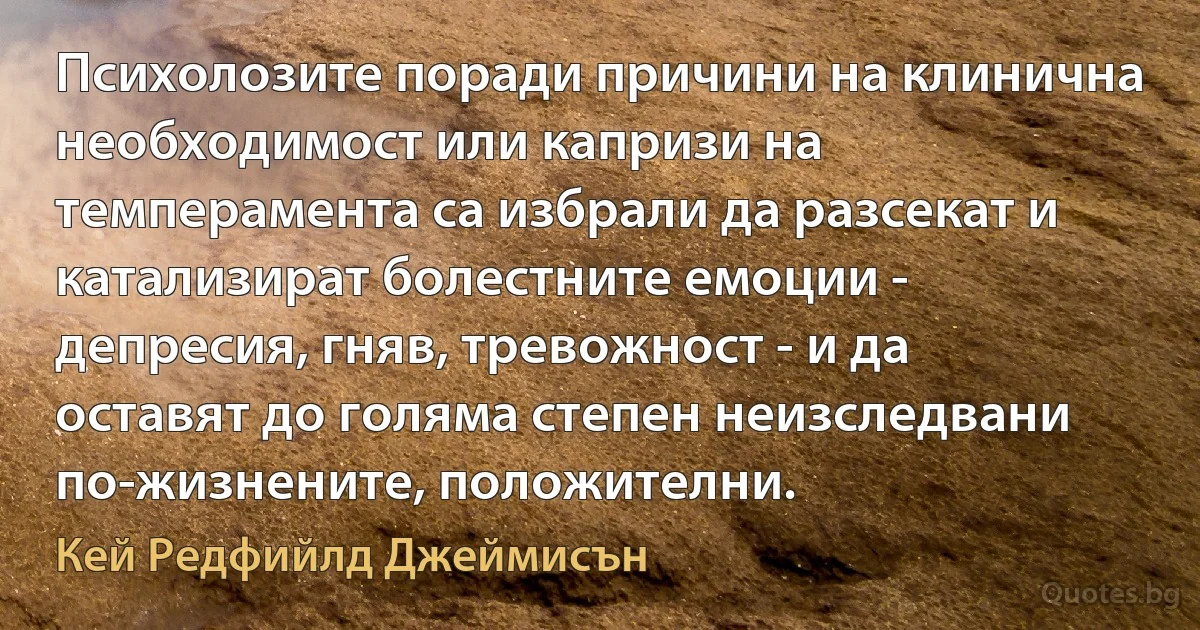 Психолозите поради причини на клинична необходимост или капризи на темперамента са избрали да разсекат и катализират болестните емоции - депресия, гняв, тревожност - и да оставят до голяма степен неизследвани по-жизнените, положителни. (Кей Редфийлд Джеймисън)