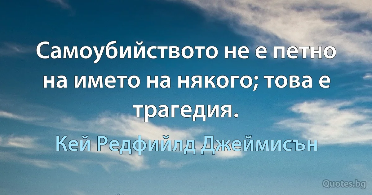 Самоубийството не е петно на името на някого; това е трагедия. (Кей Редфийлд Джеймисън)