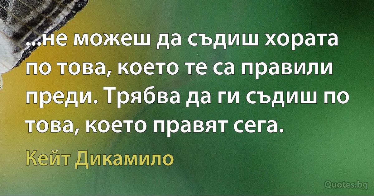 ...не можеш да съдиш хората по това, което те са правили преди. Трябва да ги съдиш по това, което правят сега. (Кейт Дикамило)