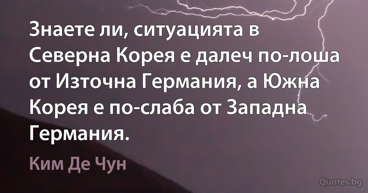 Знаете ли, ситуацията в Северна Корея е далеч по-лоша от Източна Германия, а Южна Корея е по-слаба от Западна Германия. (Ким Де Чун)