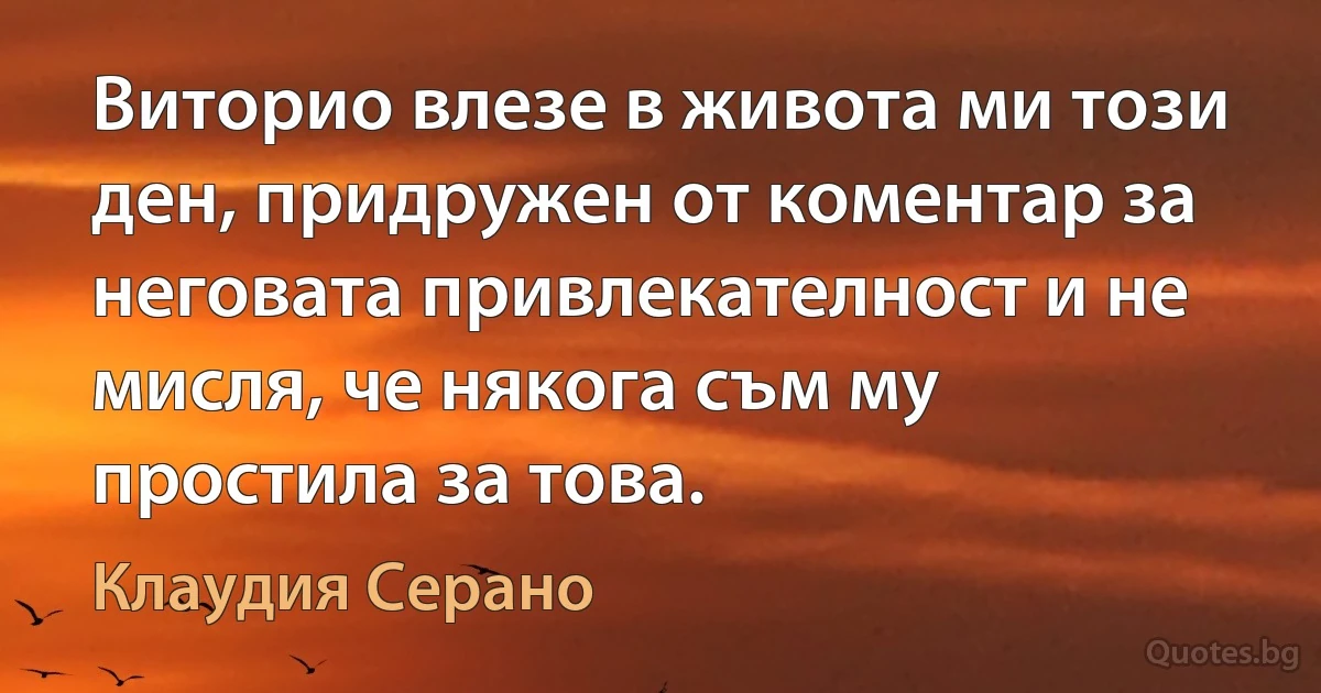 Виторио влезе в живота ми този ден, придружен от коментар за неговата привлекателност и не мисля, че някога съм му простила за това. (Клаудия Серано)